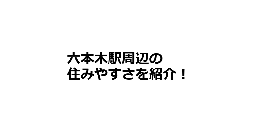 六本木駅周辺の住みやすさを知りたい！治安、交通アクセス、家賃相場など！