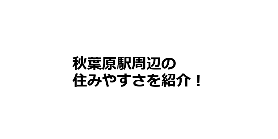 秋葉原駅周辺の住みやすさを知りたい！治安、交通アクセス、家賃相場など！