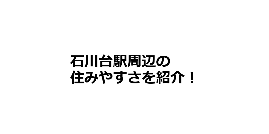 石川台駅周辺の住みやすさを知りたい！治安、交通アクセス、家賃相場など！