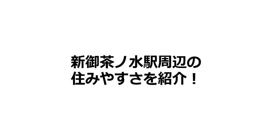 新御茶ノ水駅周辺の住みやすさを知りたい！治安、交通アクセス、家賃相場など！