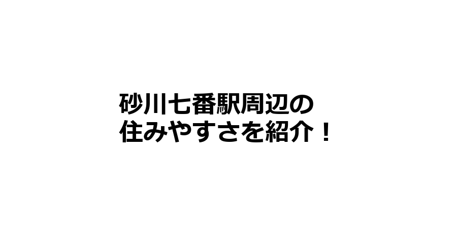 砂川七番駅周辺の住みやすさを知りたい！治安、交通アクセス、家賃相場など！