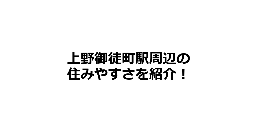 上野御徒町駅周辺の住みやすさを知りたい！治安、交通アクセス、家賃相場など！