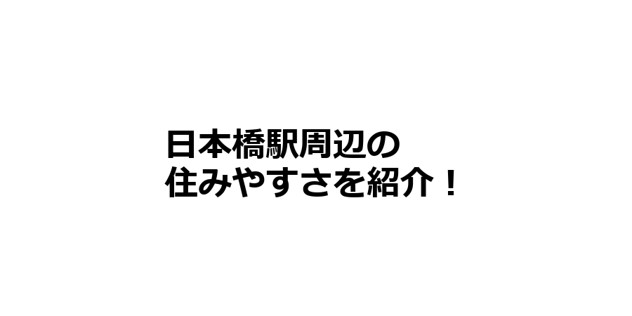 日本橋駅周辺の住みやすさを知りたい！治安、交通アクセス、家賃相場など！