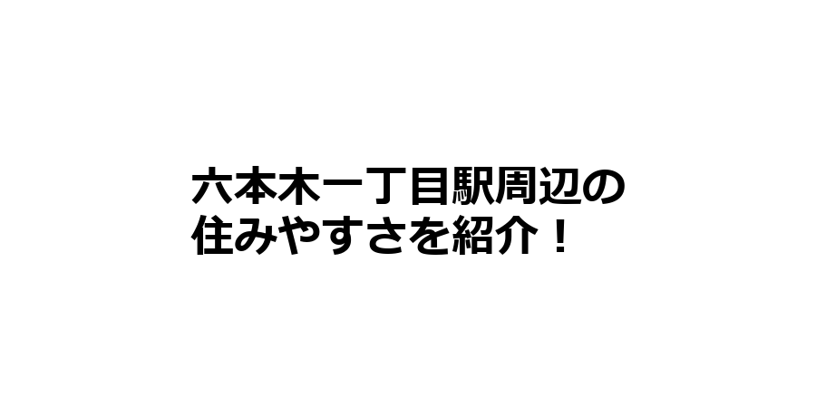 六本木一丁目駅周辺の住みやすさを知りたい！治安、交通アクセス、家賃相場など！