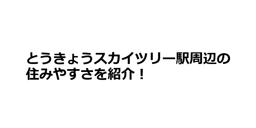 とうきょうスカイツリー駅周辺の住みやすさを知りたい！治安、交通アクセス、家賃相場など！