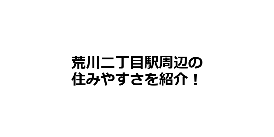 荒川二丁目駅周辺の住みやすさを知りたい！治安、交通アクセス、家賃相場など！