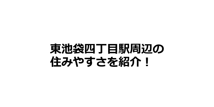 東池袋四丁目駅周辺の住みやすさを知りたい！治安、交通アクセス、家賃相場など！