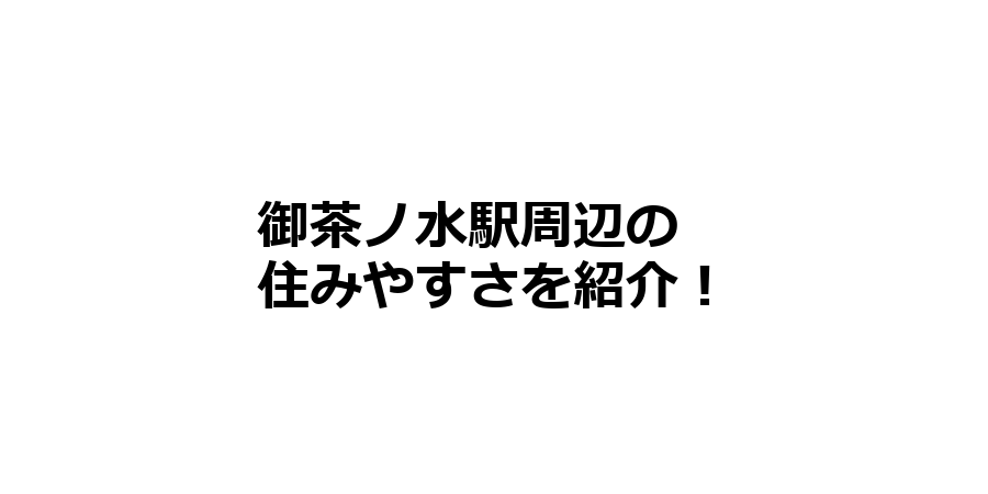 御茶ノ水駅周辺の住みやすさを知りたい！治安、交通アクセス、家賃相場など！