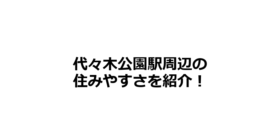 代々木公園駅周辺の住みやすさを知りたい！治安、交通アクセス、家賃相場など！