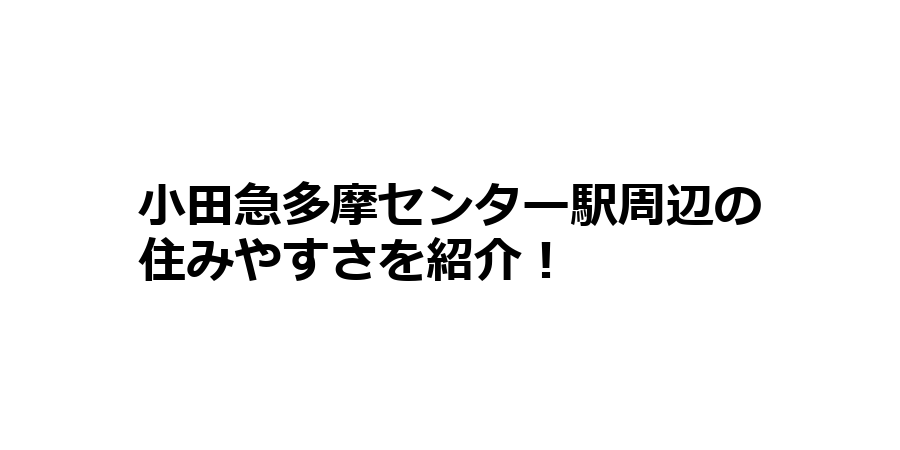 小田急多摩センター駅周辺の住みやすさを知りたい！治安、交通アクセス、家賃相場など！