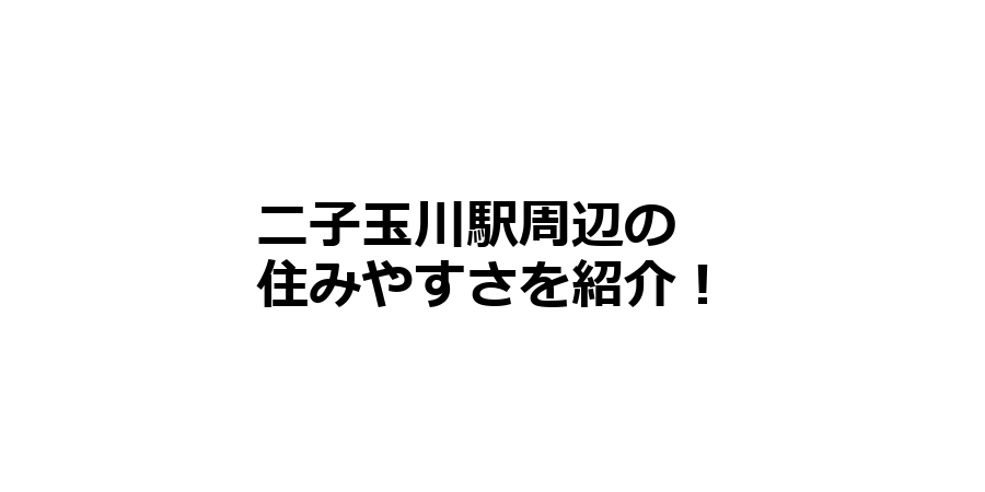 二子玉川駅周辺の住みやすさを知りたい！治安、交通アクセス、家賃相場など！