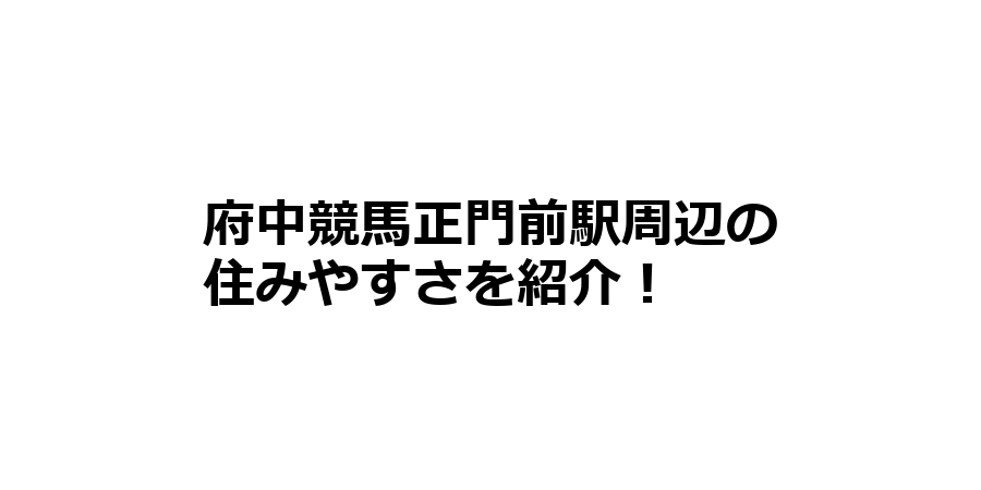 府中競馬正門前駅周辺の住みやすさを知りたい！治安、交通アクセス、家賃相場など！