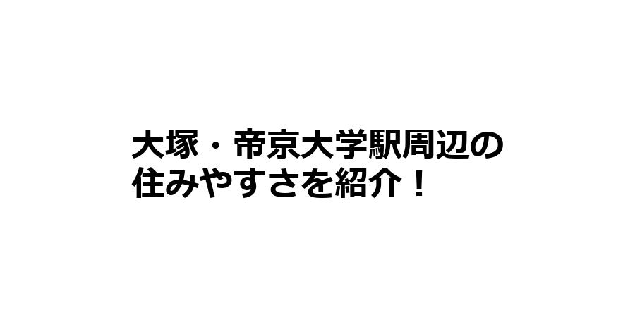 大塚・帝京大学駅周辺の住みやすさを知りたい！治安、交通アクセス、家賃相場など！