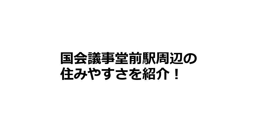 国会議事堂前駅周辺の住みやすさを知りたい！治安、交通アクセス、家賃相場など！