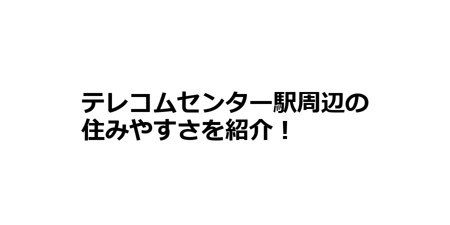 テレコムセンター駅周辺の住みやすさを知りたい！治安、交通アクセス、家賃相場など！