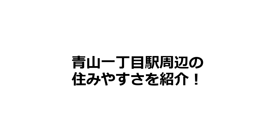 青山一丁目駅周辺の住みやすさを知りたい！治安、交通アクセス、家賃相場など！