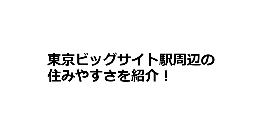 東京ビッグサイト駅周辺の住みやすさを知りたい！治安、交通アクセス、家賃相場など！