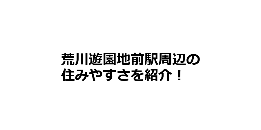 荒川遊園地前駅周辺の住みやすさを知りたい！治安、交通アクセス、家賃相場など！