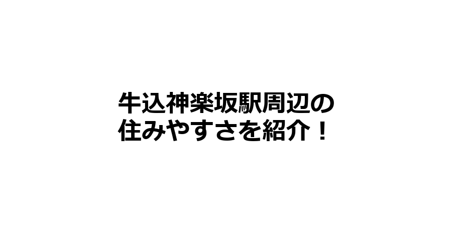 牛込神楽坂駅周辺の住みやすさを知りたい！治安、交通アクセス、家賃相場など！