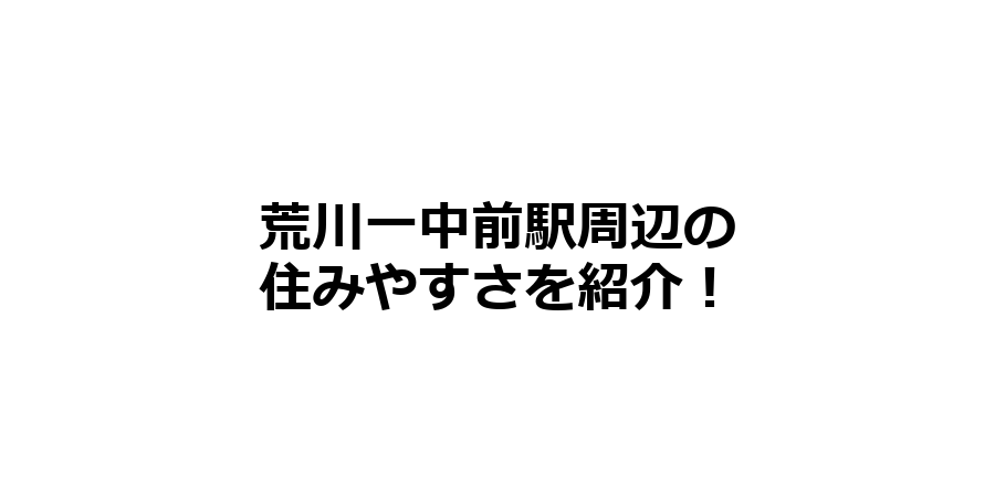 荒川一中前駅周辺の住みやすさを知りたい！治安、交通アクセス、家賃相場など！