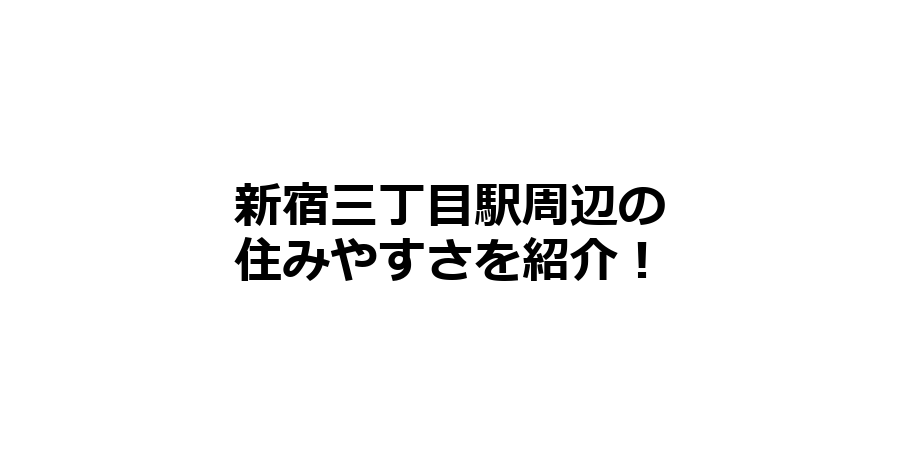 新宿三丁目駅周辺の住みやすさを知りたい！治安、交通アクセス、家賃相場など！